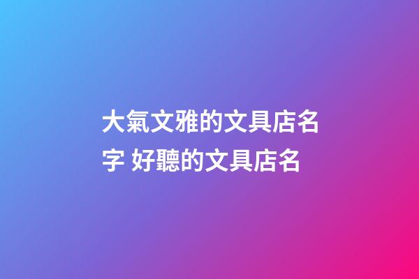 大氣文雅的文具店名字 好聽的文具店名-第1張-店鋪起名-玄機派
